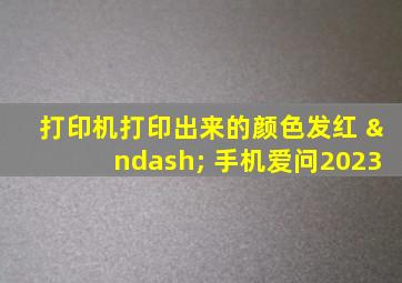 打印机打印出来的颜色发红 – 手机爱问2023